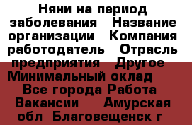 Няни на период заболевания › Название организации ­ Компания-работодатель › Отрасль предприятия ­ Другое › Минимальный оклад ­ 1 - Все города Работа » Вакансии   . Амурская обл.,Благовещенск г.